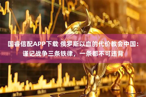 国睿信配APP下载 俄罗斯以血的代价教会中国：谨记战争三条铁律，一条都不可违背
