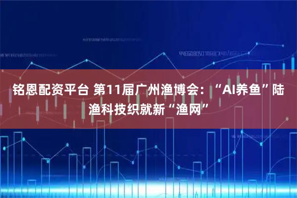 铭恩配资平台 第11届广州渔博会：“AI养鱼”陆渔科技织就新“渔网”