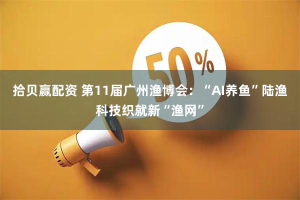 拾贝赢配资 第11届广州渔博会：“AI养鱼”陆渔科技织就新“渔网”