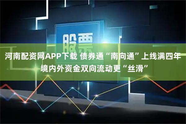 河南配资网APP下载 债券通“南向通”上线满四年 境内外资金双向流动更“丝滑”