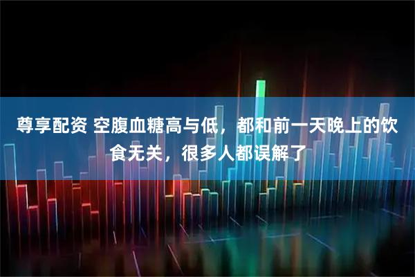 尊享配资 空腹血糖高与低，都和前一天晚上的饮食无关，很多人都误解了