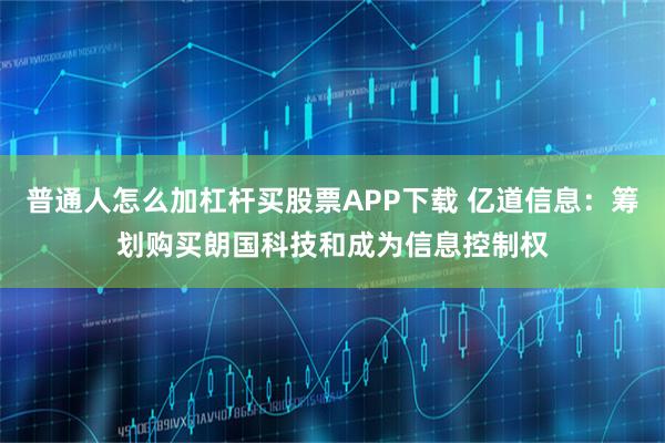 普通人怎么加杠杆买股票APP下载 亿道信息：筹划购买朗国科技和成为信息控制权