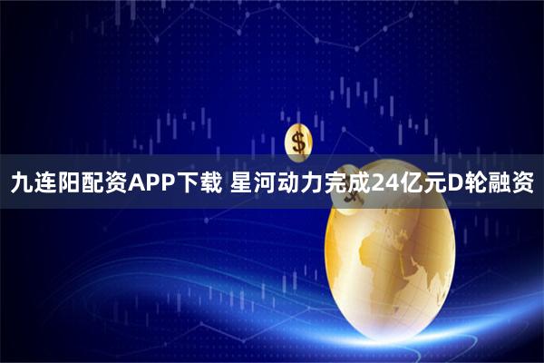 九连阳配资APP下载 星河动力完成24亿元D轮融资