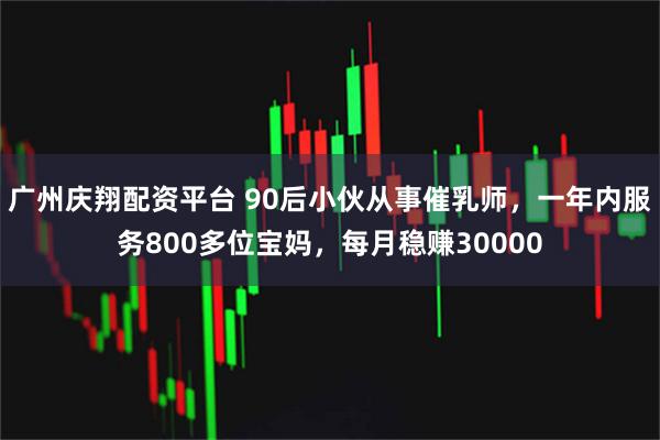 广州庆翔配资平台 90后小伙从事催乳师，一年内服务800多位宝妈，每月稳赚30000