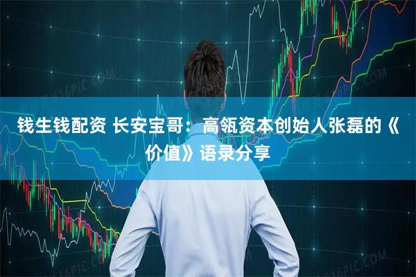 钱生钱配资 长安宝哥：高瓴资本创始人张磊的《价值》语录分享