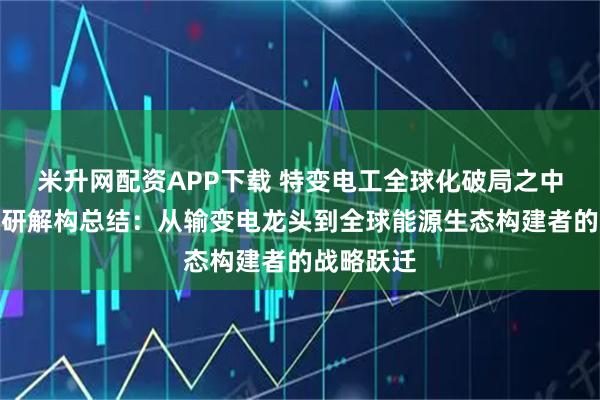 米升网配资APP下载 特变电工全球化破局之中盛公司深研解构总结：从输变电龙头到全球能源生态构建者的战略跃迁