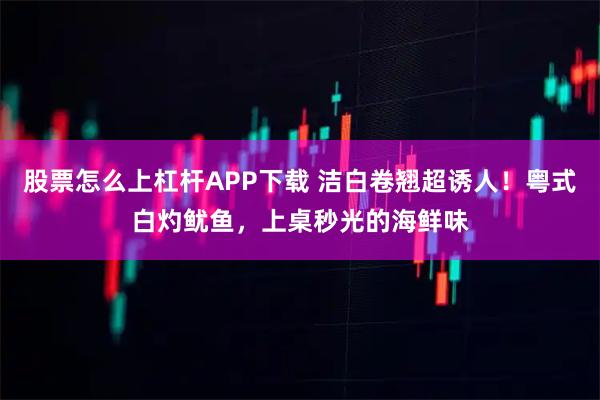 股票怎么上杠杆APP下载 洁白卷翘超诱人！粤式白灼鱿鱼，上桌秒光的海鲜味
