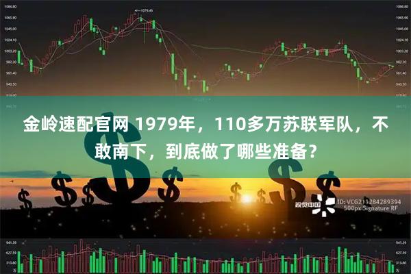 金岭速配官网 1979年，110多万苏联军队，不敢南下，到底做了哪些准备？