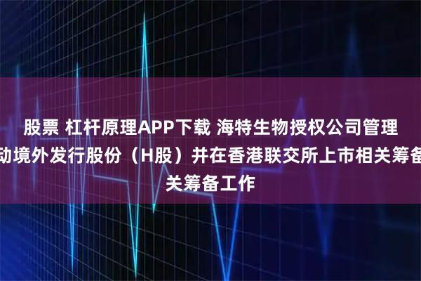 股票 杠杆原理APP下载 海特生物授权公司管理层启动境外发行股份（H股）并在香港联交所上市相关筹备工作
