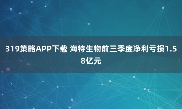 319策略APP下载 海特生物前三季度净利亏损1.58亿元
