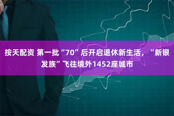 按天配资 第一批“70”后开启退休新生活，“新银发族”飞往境外1452座城市