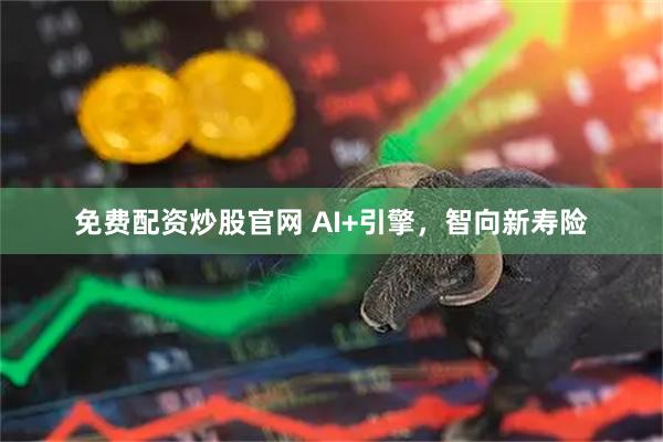 免费配资炒股官网 AI+引擎，智向新寿险