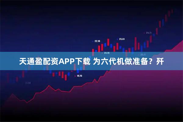 天通盈配资APP下载 为六代机做准备？歼