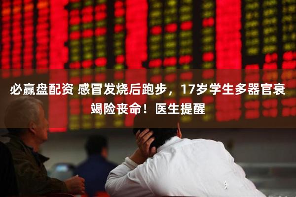 必赢盘配资 感冒发烧后跑步，17岁学生多器官衰竭险丧命！医生提醒
