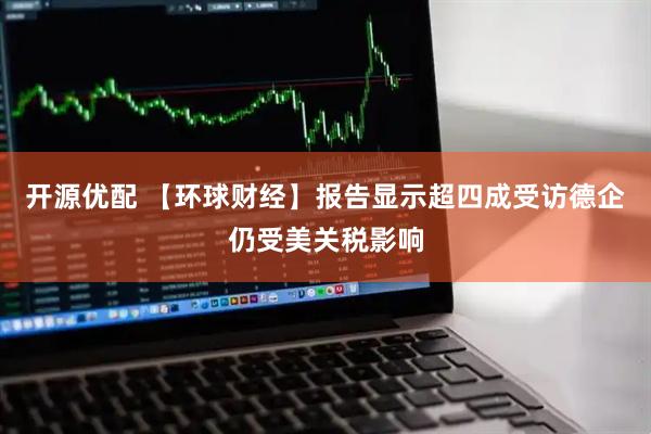 开源优配 【环球财经】报告显示超四成受访德企仍受美关税影响