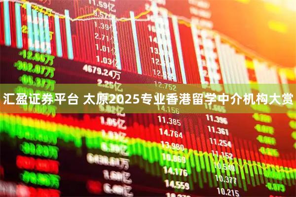 汇盈证券平台 太原2025专业香港留学中介机构大赏