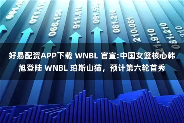 好易配资APP下载 WNBL 官宣:中国女篮核心韩旭登陆 WNBL 珀斯山猫，预计第六轮首秀