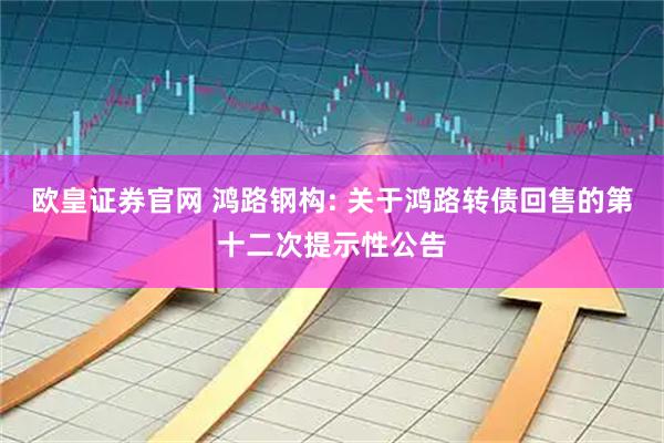 欧皇证券官网 鸿路钢构: 关于鸿路转债回售的第十二次提示性公告