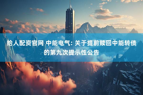 给人配资官网 中能电气: 关于提前赎回中能转债的第九次提示性公告