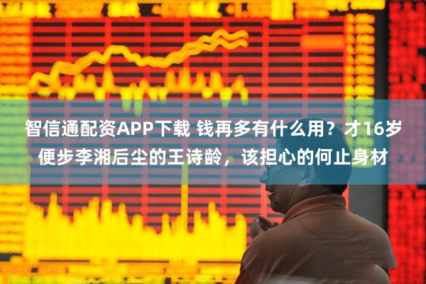 智信通配资APP下载 钱再多有什么用？才16岁便步李湘后尘的王诗龄，该担心的何止身材