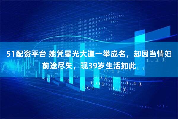51配资平台 她凭星光大道一举成名，却因当情妇前途尽失，现39岁生活如此