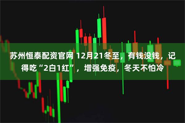 苏州恒泰配资官网 12月21冬至，有钱没钱，记得吃“2白1红”，增强免疫，冬天不怕冷