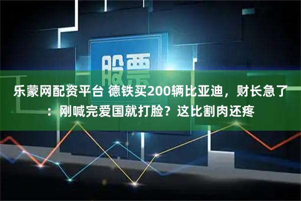 乐蒙网配资平台 德铁买200辆比亚迪，财长急了：刚喊完爱国就打脸？这比割肉还疼