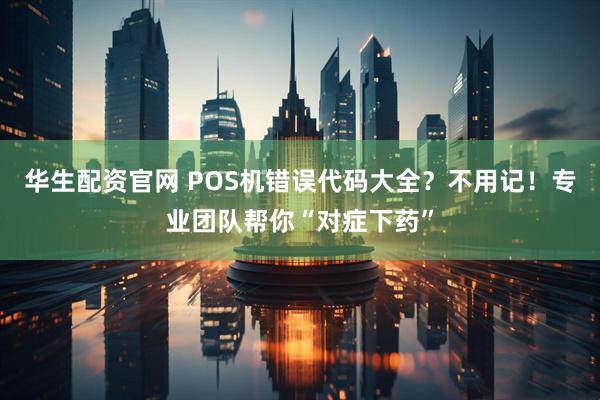 华生配资官网 POS机错误代码大全？不用记！专业团队帮你“对症下药”