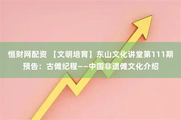 恒财网配资 【文明培育】东山文化讲堂第111期预告：古傩纪程——中国非遗傩文化介绍