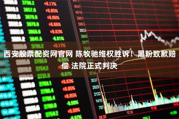 西安股票配资网官网 陈牧驰维权胜诉！黑粉致歉赔偿 法院正式判决