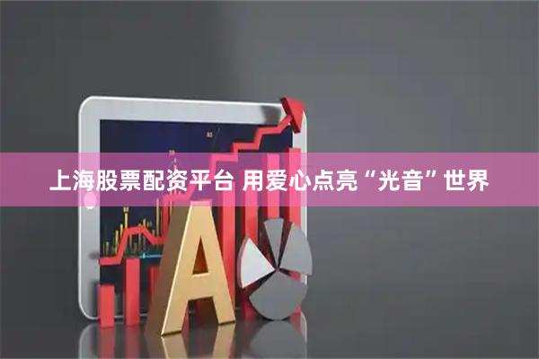 上海股票配资平台 用爱心点亮“光音”世界