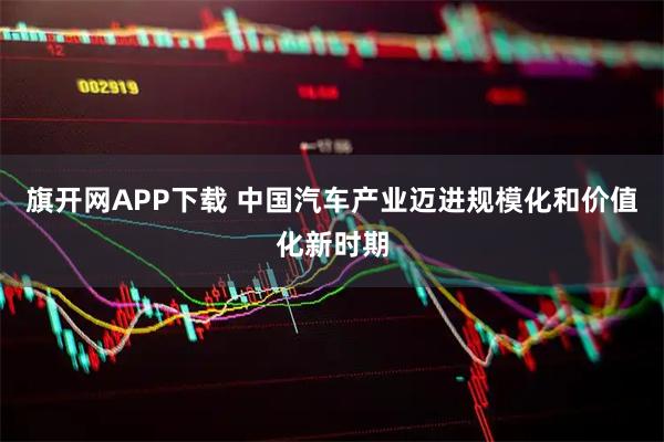 旗开网APP下载 中国汽车产业迈进规模化和价值化新时期