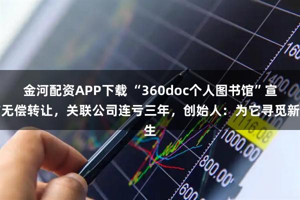 金河配资APP下载 “360doc个人图书馆”宣布无偿转让，关联公司连亏三年，创始人：为它寻觅新生