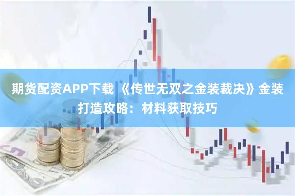 期货配资APP下载 《传世无双之金装裁决》金装打造攻略：材料获取技巧