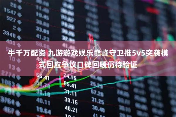 牛千万配资 九游游戏娱乐巅峰守卫推5v5突袭模式回应争议口碑回暖仍待验证