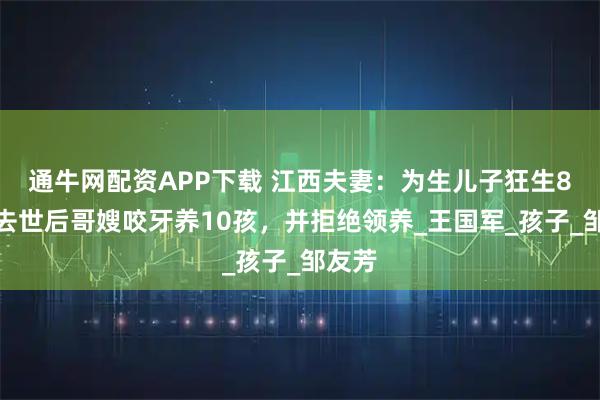 通牛网配资APP下载 江西夫妻：为生儿子狂生8孩，去世后哥嫂咬牙养10孩，并拒绝领养_王国军_孩子_邹友芳