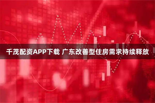 千茂配资APP下载 广东改善型住房需求持续释放