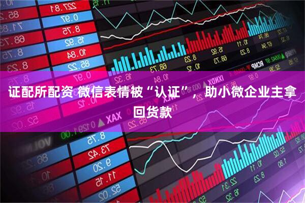 证配所配资 微信表情被“认证”，助小微企业主拿回货款