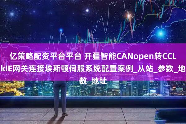 亿策略配资平台平台 开疆智能CANopen转CCLinkIE网关连接埃斯顿伺服系统配置案例_从站_参数_地址