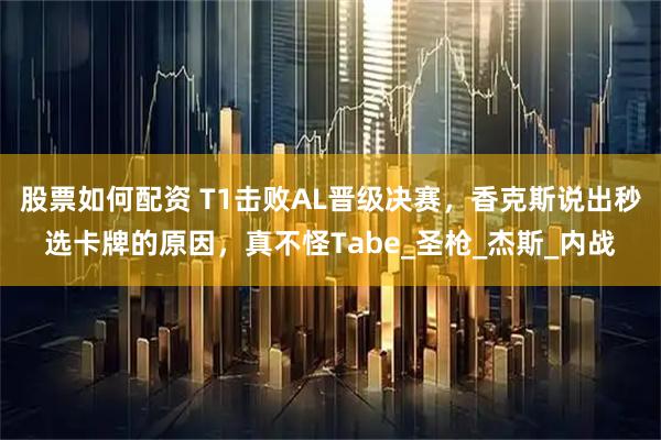股票如何配资 T1击败AL晋级决赛，香克斯说出秒选卡牌的原因，真不怪Tabe_圣枪_杰斯_内战