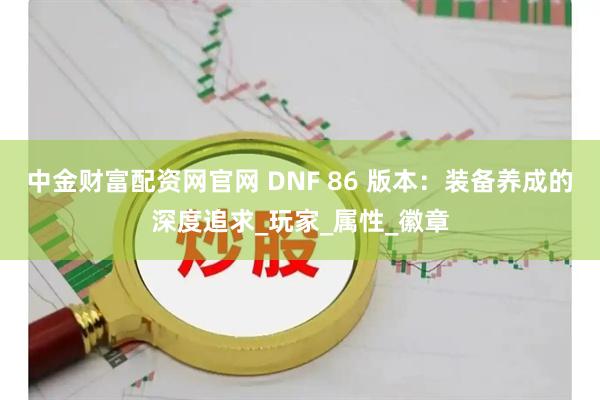 中金财富配资网官网 DNF 86 版本：装备养成的深度追求_玩家_属性_徽章