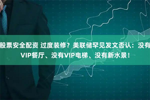 股票安全配资 过度装修？美联储罕见发文否认：没有VIP餐厅、没有VIP电梯、没有新水景！
