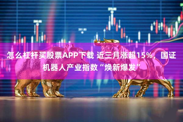 怎么杠杆买股票APP下载 近三月涨超15%，国证机器人产业指数“焕新爆发”