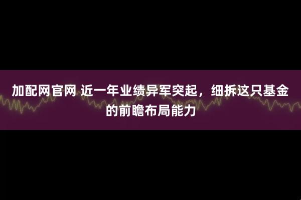 加配网官网 近一年业绩异军突起，细拆这只基金的前瞻布局能力