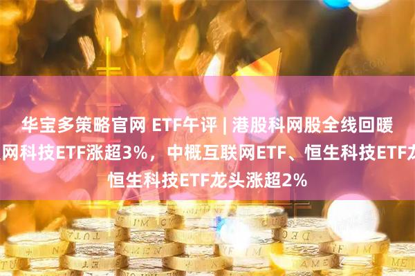 华宝多策略官网 ETF午评 | 港股科网股全线回暖，恒生互联网科技ETF涨超3%，中概互联网ETF、恒生科技ETF龙头涨超2%