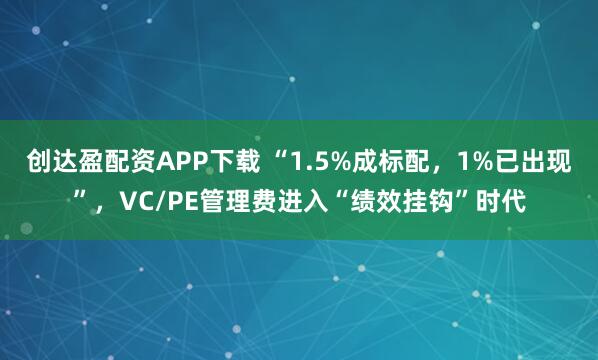 创达盈配资APP下载 “1.5%成标配，1%已出现”，VC/PE管理费进入“绩效挂钩”时代