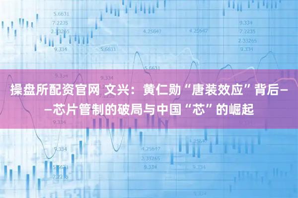 操盘所配资官网 文兴：黄仁勋“唐装效应”背后——芯片管制的破局与中国“芯”的崛起
