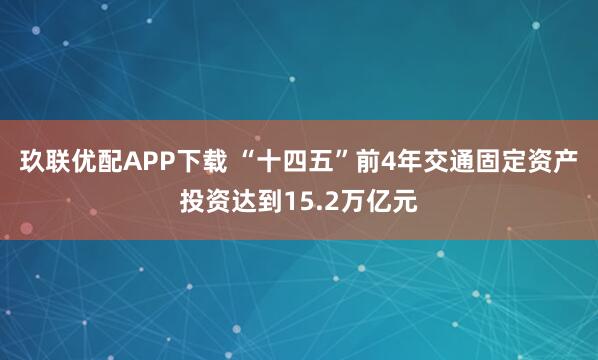 玖联优配APP下载 “十四五”前4年交通固定资产投资达到15.2万亿元