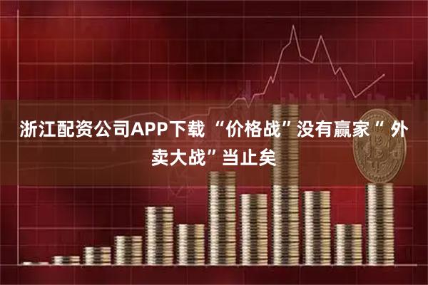 浙江配资公司APP下载 “价格战”没有赢家“ 外卖大战”当止矣