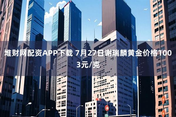 堆财网配资APP下载 7月27日谢瑞麟黄金价格1003元/克